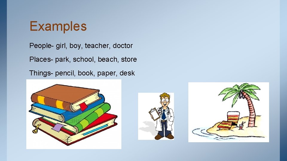 Examples People- girl, boy, teacher, doctor Places- park, school, beach, store Things- pencil, book,