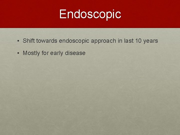 Endoscopic • Shift towards endoscopic approach in last 10 years • Mostly for early