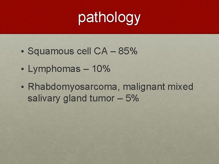 pathology • Squamous cell CA – 85% • Lymphomas – 10% • Rhabdomyosarcoma, malignant