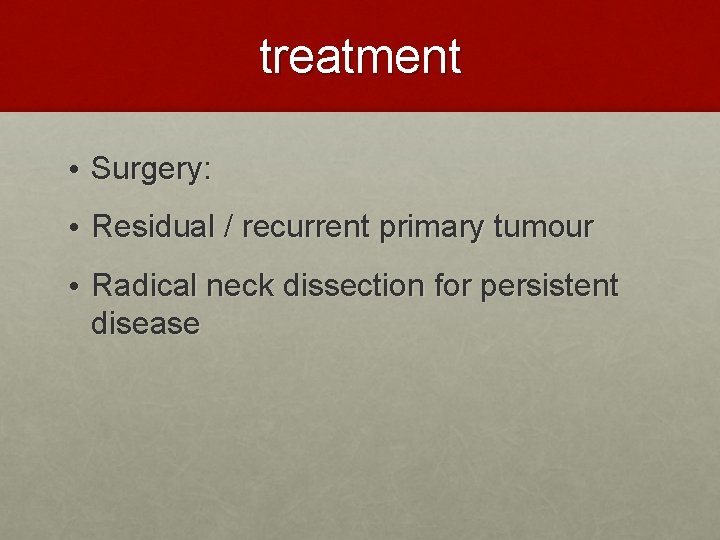 treatment • Surgery: • Residual / recurrent primary tumour • Radical neck dissection for