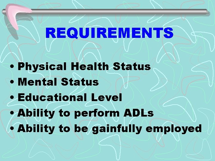 REQUIREMENTS • Physical Health Status • Mental Status • Educational Level • Ability to