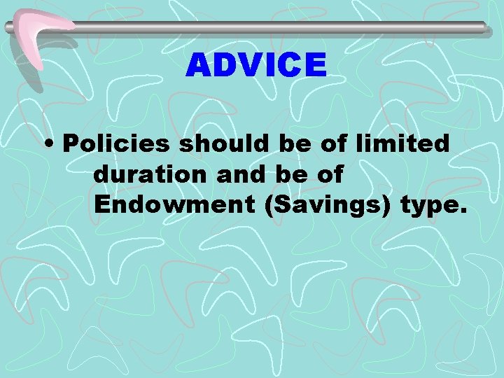 ADVICE • Policies should be of limited duration and be of Endowment (Savings) type.