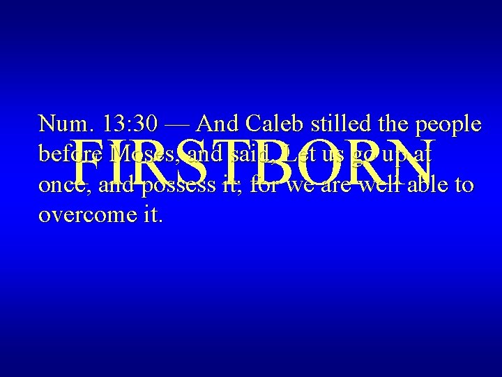 Num. 13: 30 — And Caleb stilled the people before Moses, and said, Let