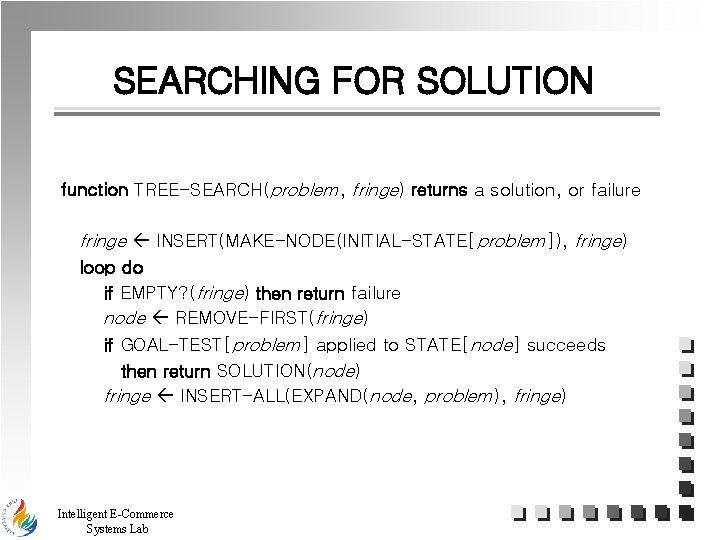 SEARCHING FOR SOLUTION function TREE-SEARCH(problem, fringe) returns a solution, or failure fringe INSERT(MAKE-NODE(INITIAL-STATE[problem]), fringe)