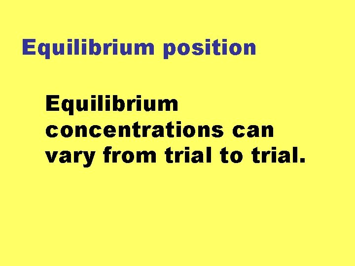 Equilibrium position Equilibrium concentrations can vary from trial to trial. 