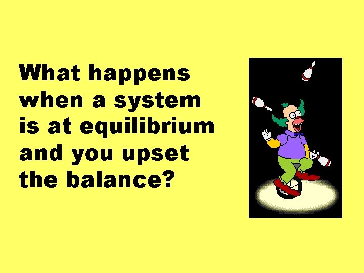 What happens when a system is at equilibrium and you upset the balance? 
