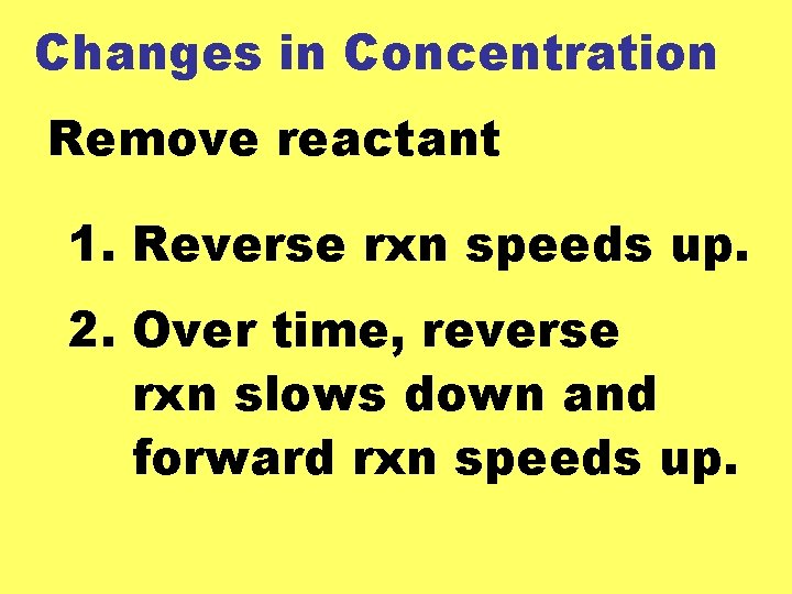 Changes in Concentration Remove reactant 1. Reverse rxn speeds up. 2. Over time, reverse