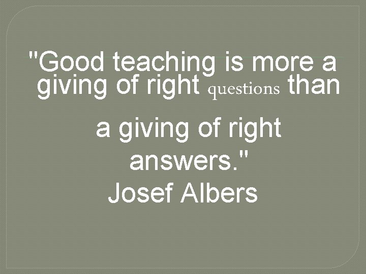 "Good teaching is more a giving of right questions than a giving of right
