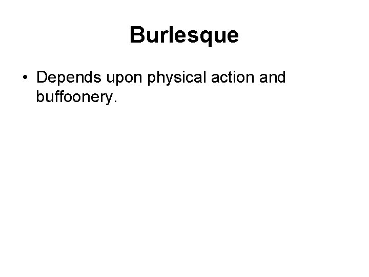 Burlesque • Depends upon physical action and buffoonery. 