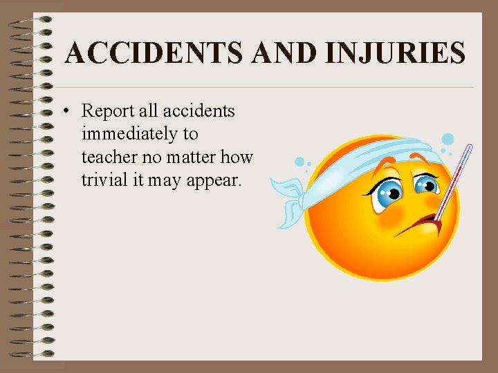 ACCIDENTS AND INJURIES • Report all accidents immediately to teacher no matter how trivial