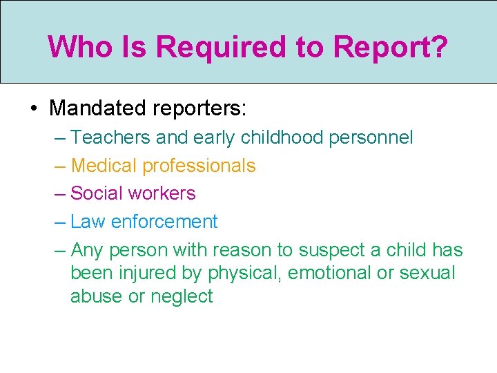 Who Is Required to Report? • Mandated reporters: – Teachers and early childhood personnel