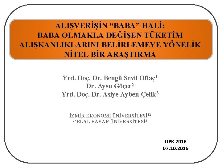 ALIŞVERİŞİN “BABA” HALİ: BABA OLMAKLA DEĞİŞEN TÜKETİM ALIŞKANLIKLARINI BELİRLEMEYE YÖNELİK NİTEL BİR ARAŞTIRMA Yrd.