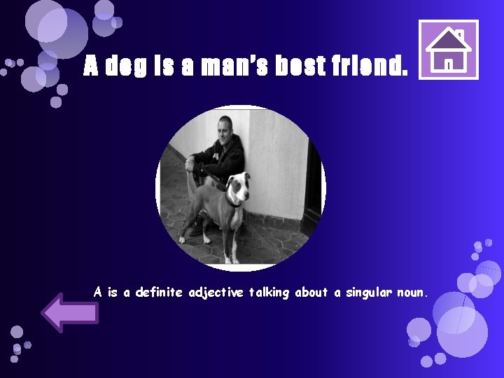A dog is a man’s best friend. A is a definite adjective talking about
