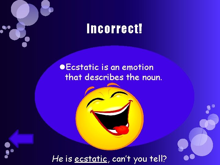 Incorrect! Ecstatic is an emotion that describes the noun. He is ecstatic, can’t you