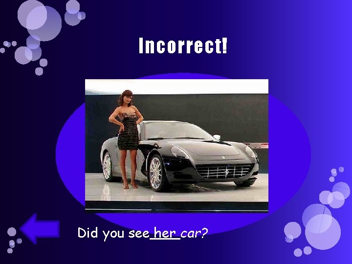 Incorrect! Her is a possessive adjective. Did you see her car? 