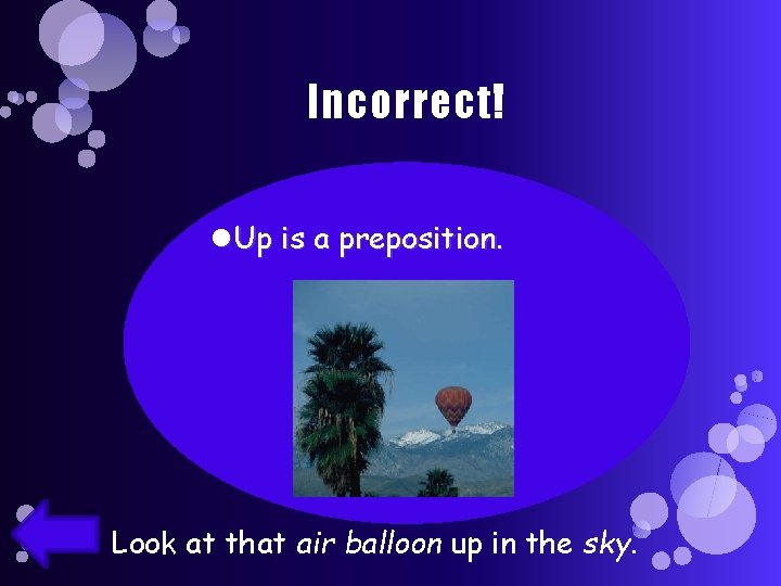 Incorrect! Up is a preposition. Look at that air balloon up in the sky.