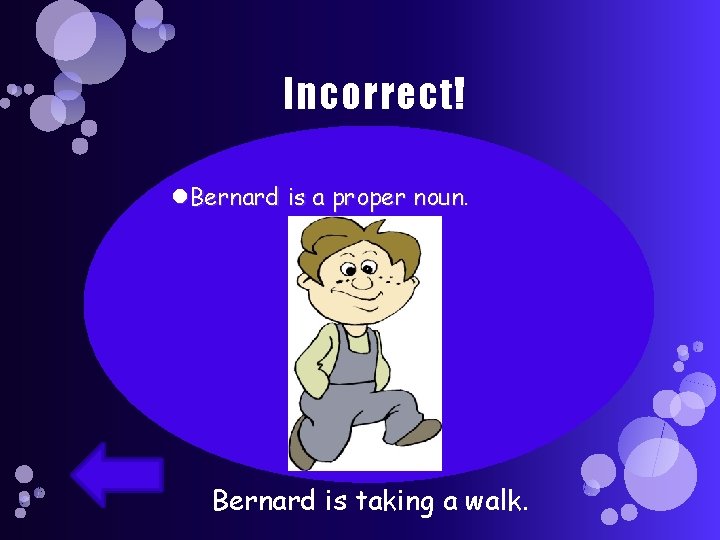 Incorrect! Bernard is a proper noun. Bernard is taking a walk. 