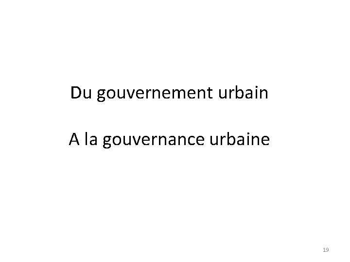 Du gouvernement urbain A la gouvernance urbaine 19 