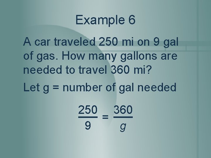 Example 6 A car traveled 250 mi on 9 gal of gas. How many