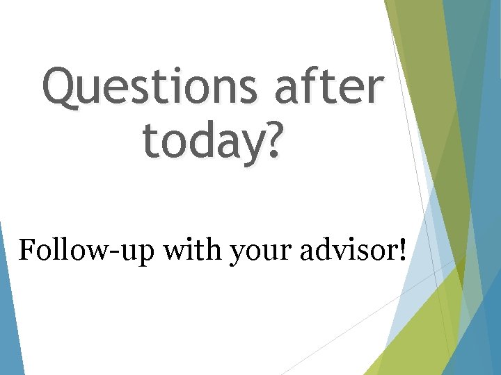 Questions after today? Follow-up with your advisor! 