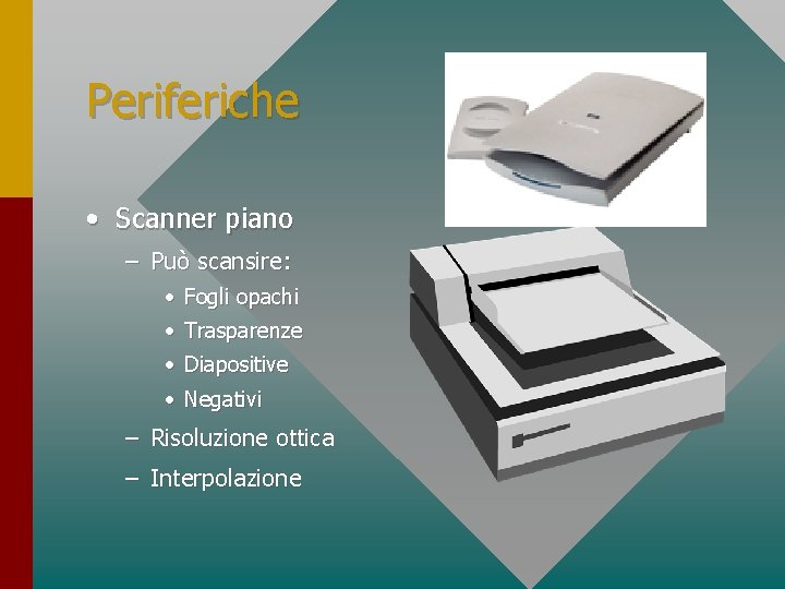 Periferiche • Scanner piano – Può scansire: • Fogli opachi • Trasparenze • Diapositive