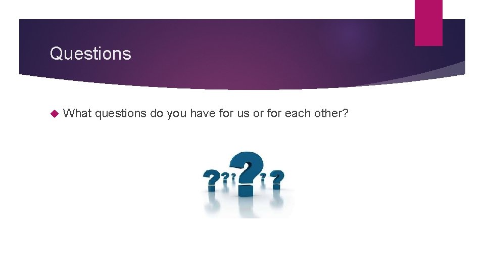 Questions What questions do you have for us or for each other? 