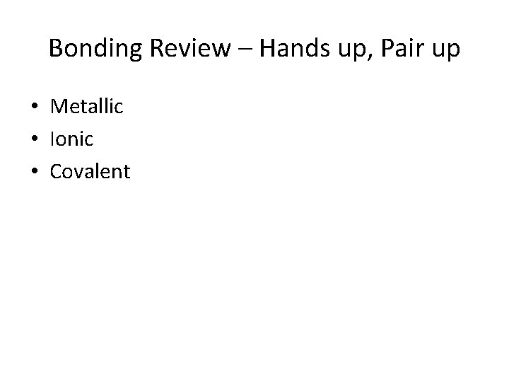 Bonding Review – Hands up, Pair up • Metallic • Ionic • Covalent 