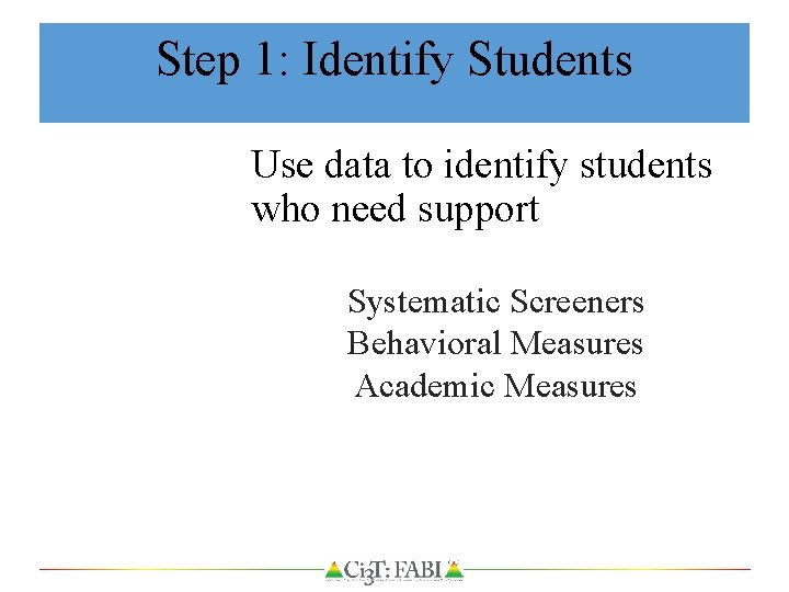 Step 1: Identify Students Use data to identify students who need support Systematic Screeners