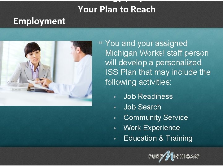 Individual Service Strategy (ISS) Your Plan to Reach Employment You and your assigned Michigan