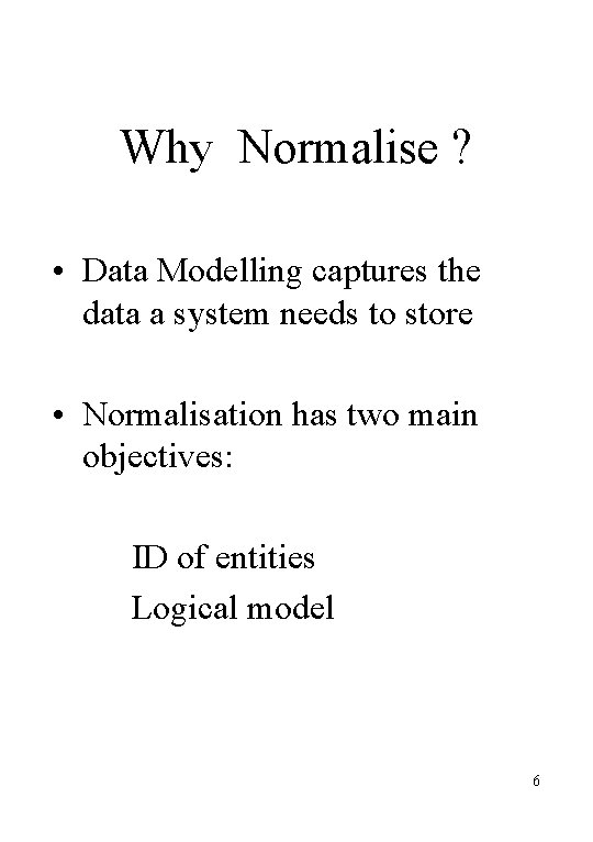 Why Normalise ? • Data Modelling captures the data a system needs to store
