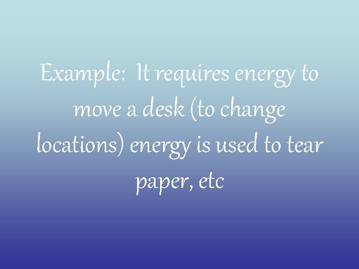 Example: It requires energy to move a desk (to change locations) energy is used