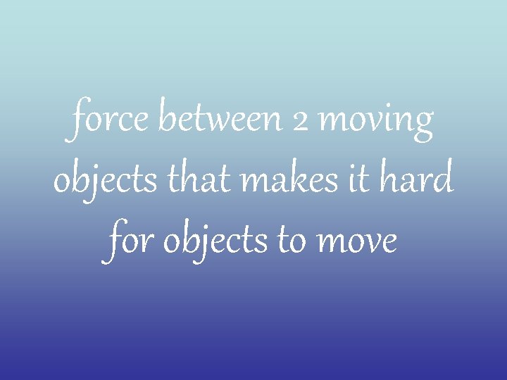 force between 2 moving objects that makes it hard for objects to move 