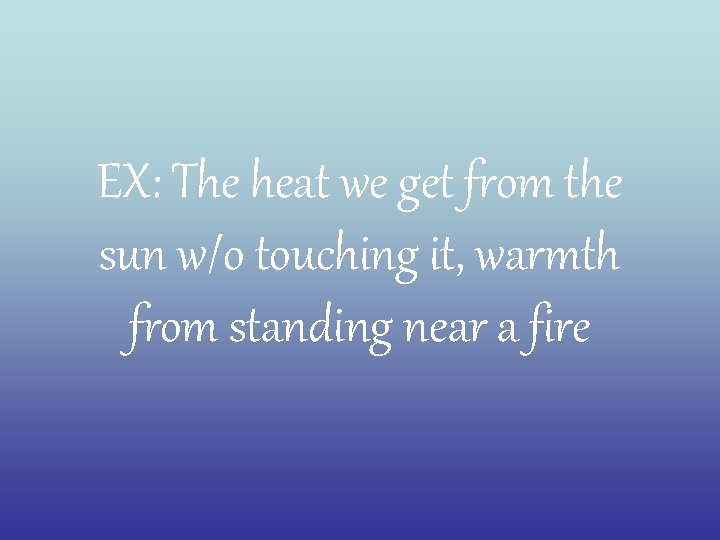 EX: The heat we get from the sun w/o touching it, warmth from standing