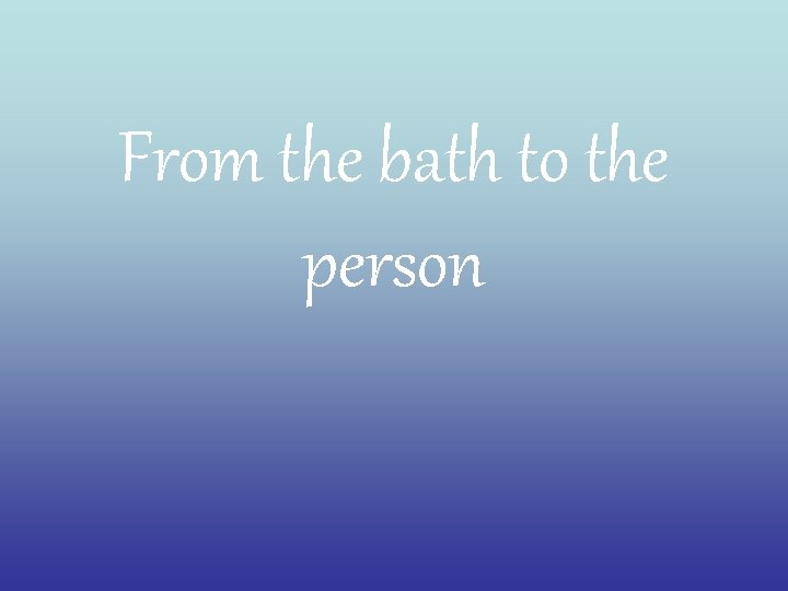 From the bath to the person 