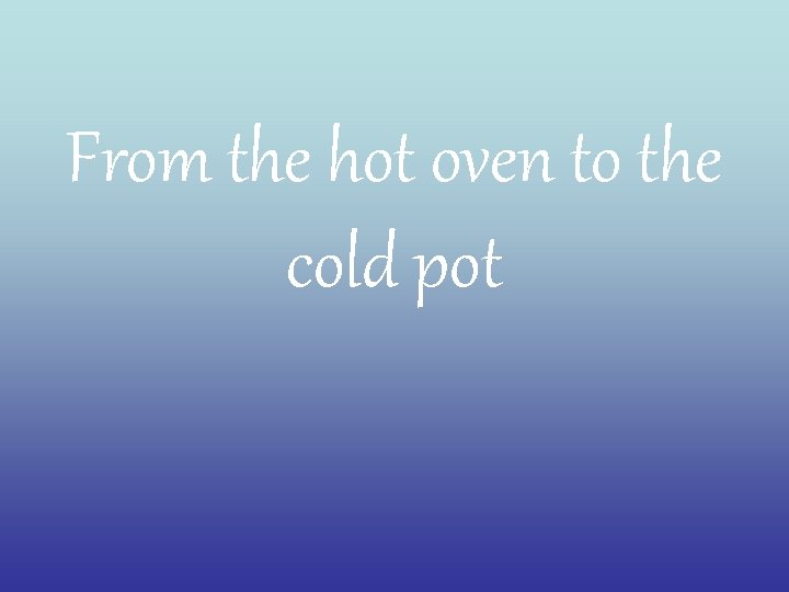 From the hot oven to the cold pot 