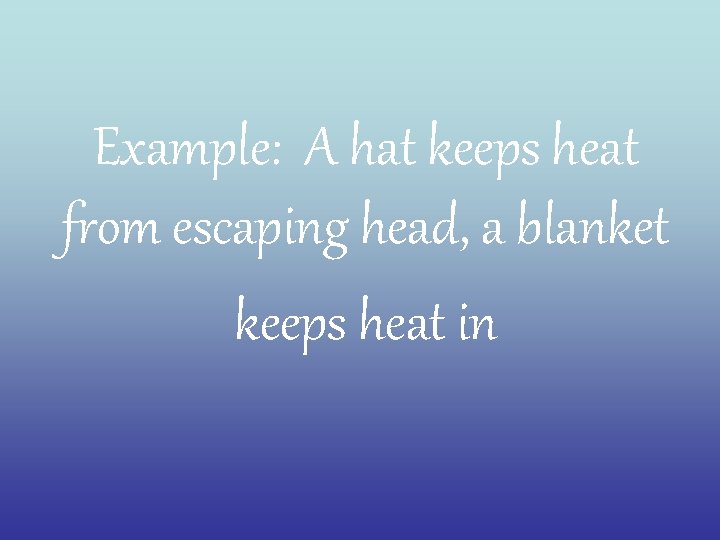 Example: A hat keeps heat from escaping head, a blanket keeps heat in 
