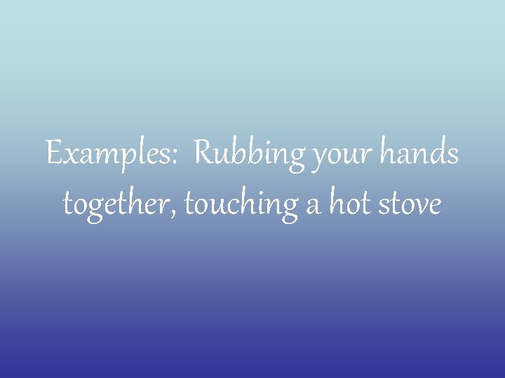 Examples: Rubbing your hands together, touching a hot stove 