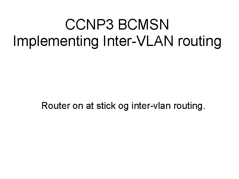 CCNP 3 BCMSN Implementing Inter-VLAN routing Router on at stick og inter-vlan routing. 