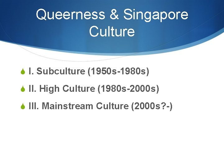 Queerness & Singapore Culture S I. Subculture (1950 s-1980 s) S II. High Culture