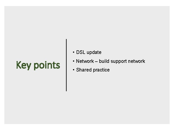  • DSL update Key points • Network – build support network • Shared