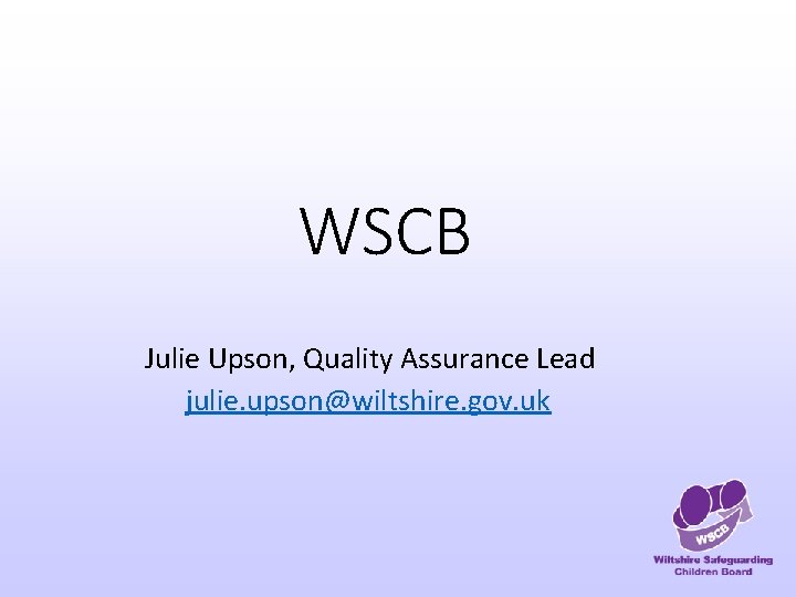 WSCB Julie Upson, Quality Assurance Lead julie. upson@wiltshire. gov. uk 