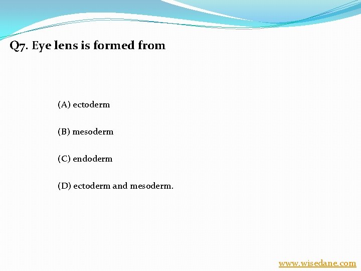 Q 7. Eye lens is formed from (A) ectoderm (B) mesoderm (C) endoderm (D)