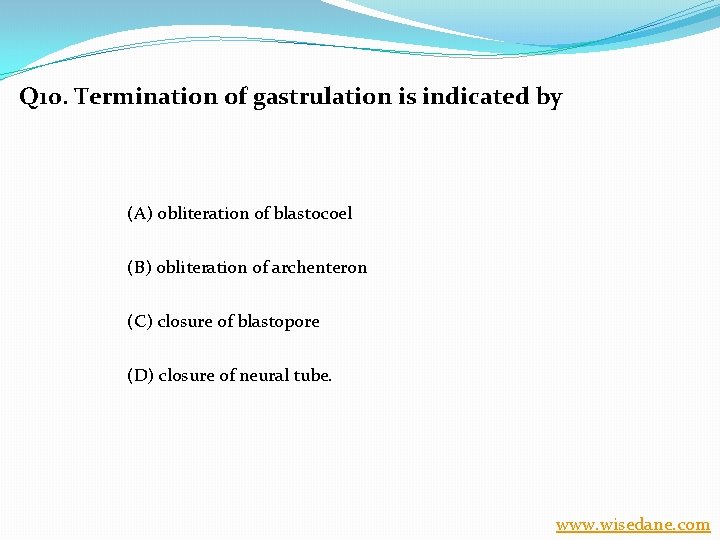 Q 10. Termination of gastrulation is indicated by (A) obliteration of blastocoel (B) obliteration