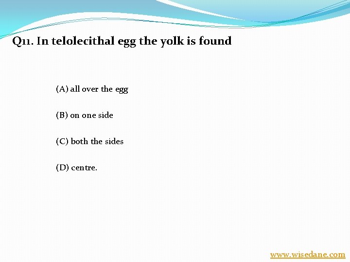 Q 11. In telolecithal egg the yolk is found (A) all over the egg