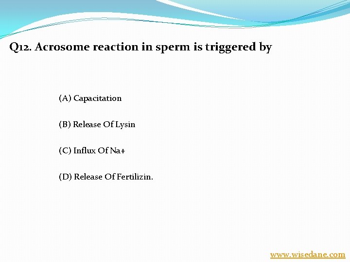 Q 12. Acrosome reaction in sperm is triggered by (A) Capacitation (B) Release Of