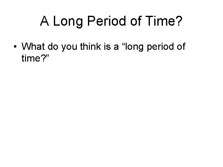 A Long Period of Time? • What do you think is a “long period