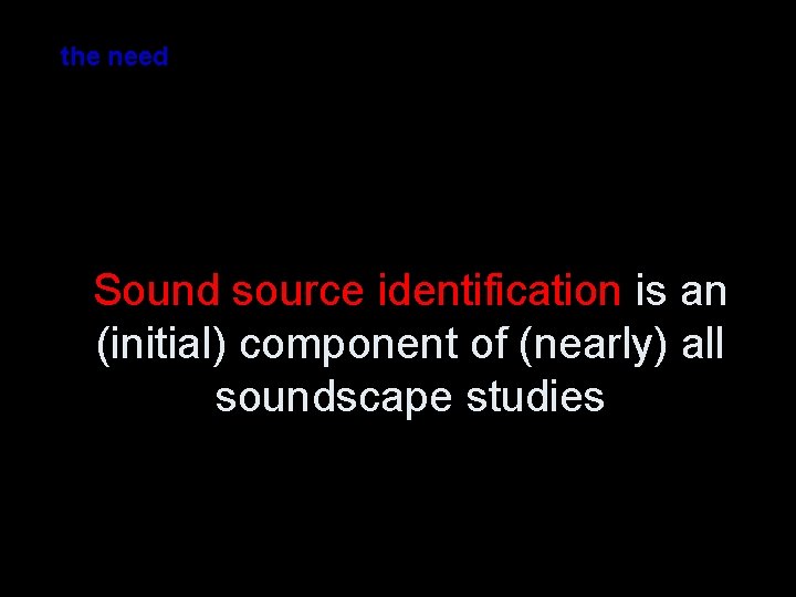 the need Sound source identification is an (initial) component of (nearly) all soundscape studies