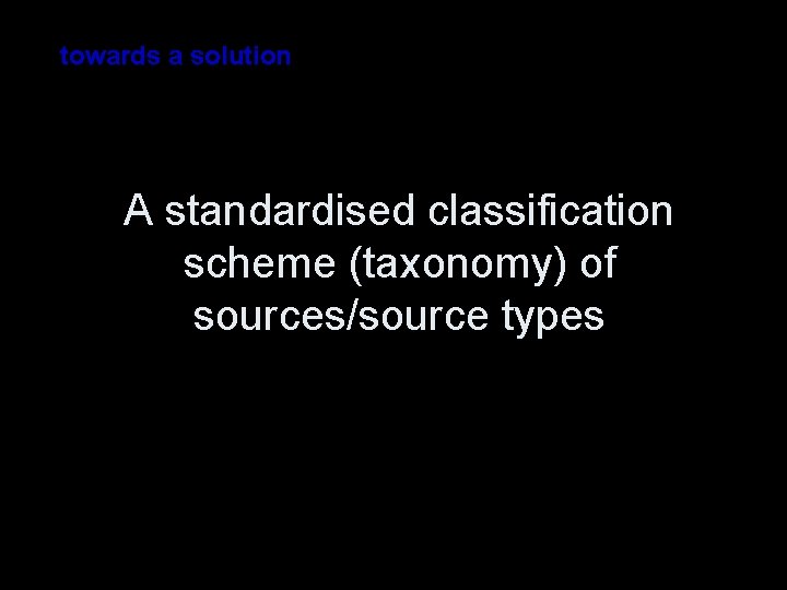 towards a solution A standardised classification scheme (taxonomy) of sources/source types 