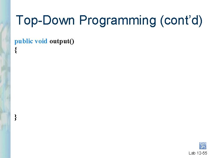 Top-Down Programming (cont’d) public void output() { } Lab 12 -55 