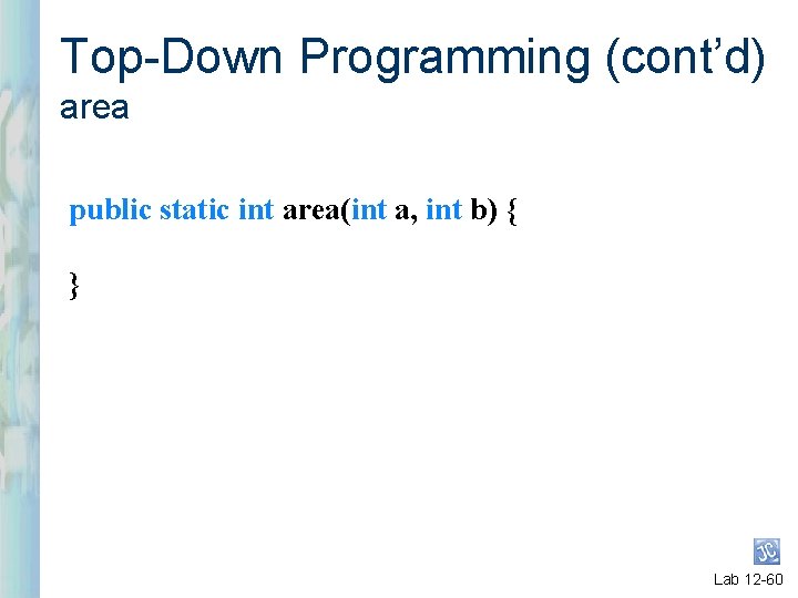 Top-Down Programming (cont’d) area public static int area(int a, int b) { } Lab
